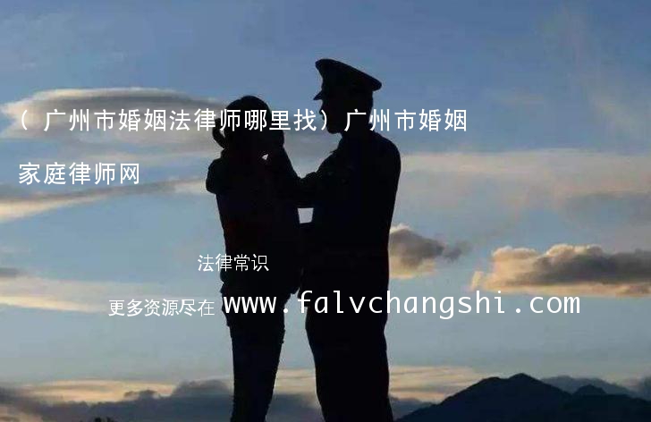 (广州市婚姻法律师哪里找)广州市婚姻家庭律师网
