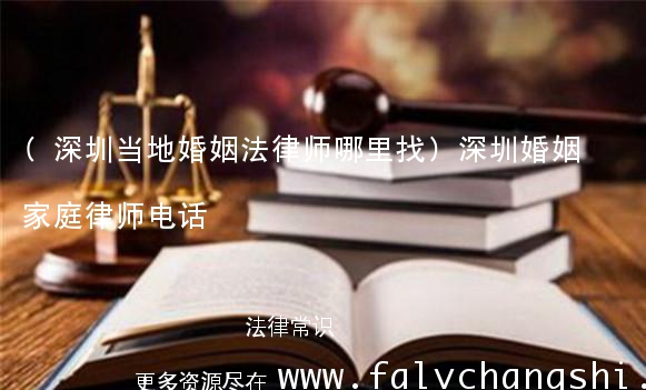(深圳当地婚姻法律师哪里找)深圳婚姻家庭律师电话