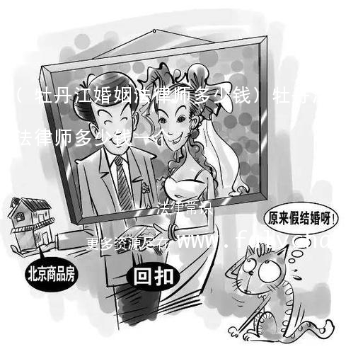 (牡丹江婚姻法律师多少钱)牡丹江婚姻法律师多少钱一个