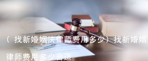 (找新婚姻法律师费用多少)找新婚姻法律师费用多少合适