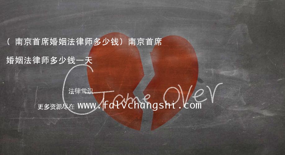 (南京首席婚姻法律师多少钱)南京首席婚姻法律师多少钱一天