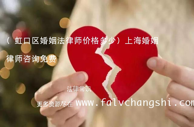 (虹口区婚姻法律师价格多少)上海婚姻律师咨询免费