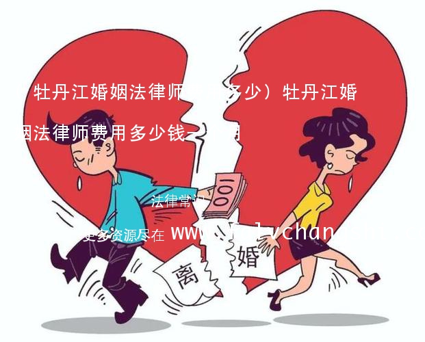 (牡丹江婚姻法律师费用多少)牡丹江婚姻法律师费用多少钱一个月