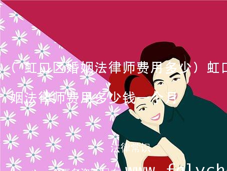 (虹口区婚姻法律师费用多少)虹口区婚姻法律师费用多少钱一个月