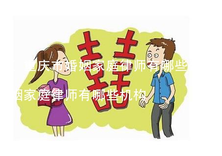 (重庆市婚姻家庭律师有哪些)重庆市婚姻家庭律师有哪些机构