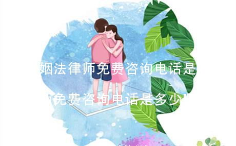 (婚姻法律师免费咨询电话是多少)婚姻法律师免费咨询电话是多少啊