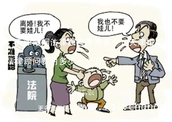 (天津婚姻法律顾问费用多少)天津婚姻法律顾问费用多少一个月