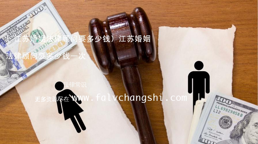 (江苏婚姻法律顾问要多少钱)江苏婚姻法律顾问要多少钱一次