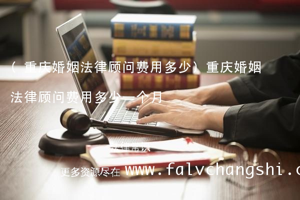 (重庆婚姻法律顾问费用多少)重庆婚姻法律顾问费用多少一个月