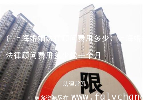 (上海婚姻法律顾问费用多少)上海婚姻法律顾问费用多少钱一个月
