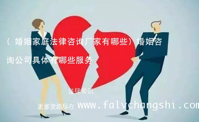 (婚姻家庭法律咨询厂家有哪些)婚姻咨询公司具体有哪些服务