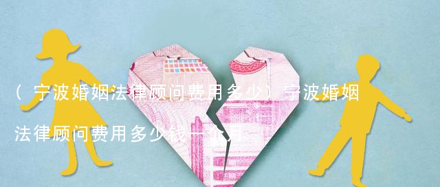 (宁波婚姻法律顾问费用多少)宁波婚姻法律顾问费用多少钱一个月