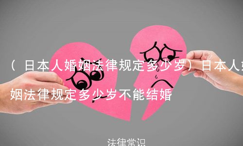 (日本人婚姻法律规定多少岁)日本人婚姻法律规定多少岁不能结婚