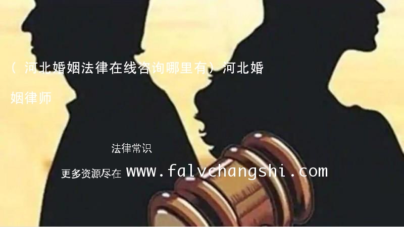 (河北婚姻法律在线咨询哪里有)河北婚姻律师