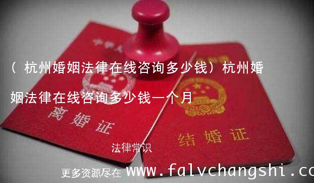 (杭州婚姻法律在线咨询多少钱)杭州婚姻法律在线咨询多少钱一个月