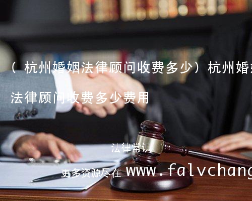 (杭州婚姻法律顾问收费多少)杭州婚姻法律顾问收费多少费用
