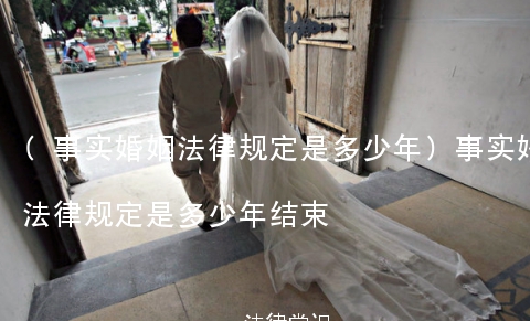 (事实婚姻法律规定是多少年)事实婚姻法律规定是多少年结束