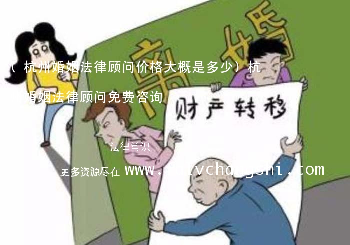 (杭州婚姻法律顾问价格大概是多少)杭州婚姻法律顾问免费咨询