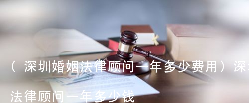 (深圳婚姻法律顾问一年多少费用)深圳法律顾问一年多少钱