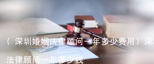 (深圳婚姻法律顾问一年多少费用)深圳法律顾问一年多少钱