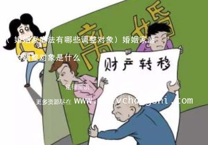 (婚姻家庭法有哪些调整对象)婚姻家庭法的调整对象是什么