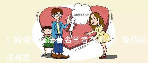 (婚姻家庭法著名学者有哪些)婚姻家庭法教授