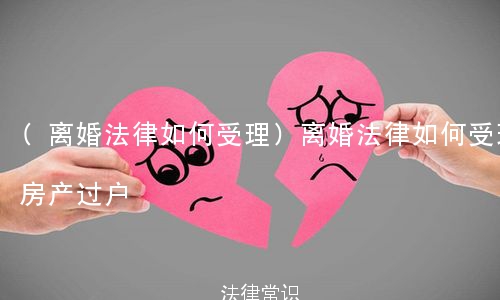 (离婚法律如何受理)离婚法律如何受理房产过户