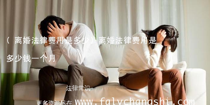 (离婚法律费用是多少)离婚法律费用是多少钱一个月