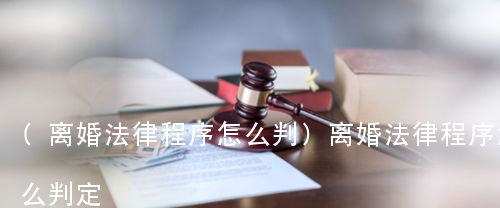 (离婚法律程序怎么判)离婚法律程序怎么判定