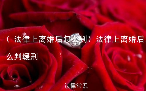 (法律上离婚后怎么判)法律上离婚后怎么判缓刑