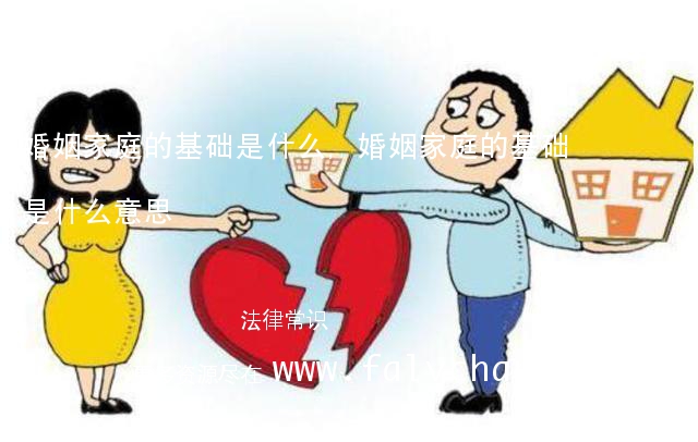 婚姻家庭的基础是什么,婚姻家庭的基础是什么意思