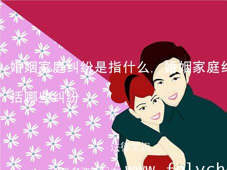 婚姻家庭纠纷是指什么,婚姻家庭纠纷包括哪些纠纷