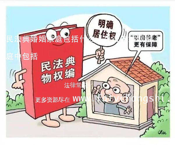 民法典婚姻家庭包括什么,民法典婚姻家庭中包括