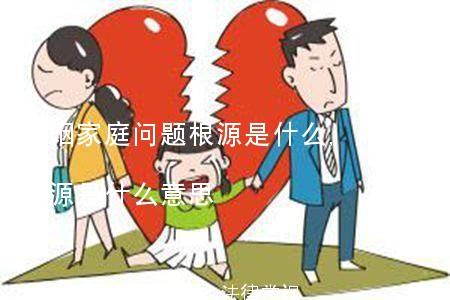 婚姻家庭问题根源是什么,婚姻家庭问题根源是什么意思