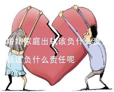 婚姻家庭出轨该负什么责任,婚姻家庭出轨该负什么责任呢