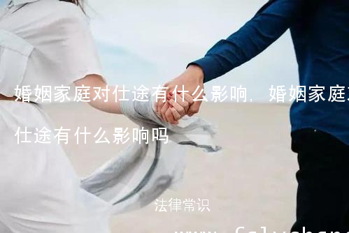 婚姻家庭对仕途有什么影响,婚姻家庭对仕途有什么影响吗