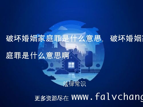 破坏婚姻家庭罪是什么意思,破坏婚姻家庭罪是什么意思啊