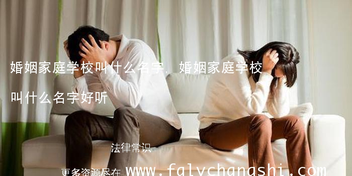 婚姻家庭学校叫什么名字,婚姻家庭学校叫什么名字好听