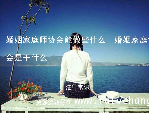 婚姻家庭师协会能做些什么,婚姻家庭协会是干什么
