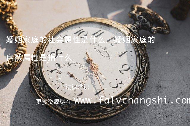 婚姻家庭的社会属性是什么,婚姻家庭的自然属性是指什么 婚姻家庭的社会属性是什么,婚姻家庭的自然属性是指什么
