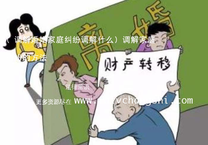 (调解婚姻家庭纠纷调解什么)调解家庭纠纷的方法