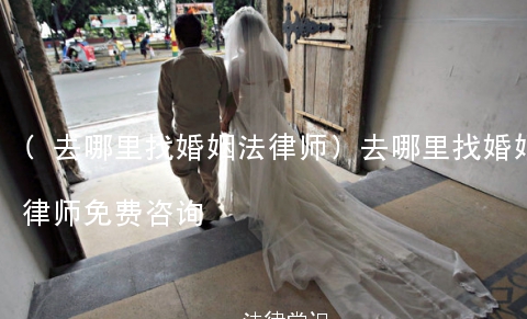 (去哪里找婚姻法律师)去哪里找婚姻法律师免费咨询 (去哪里找婚姻法律师)去哪里找婚姻法律师免费咨询