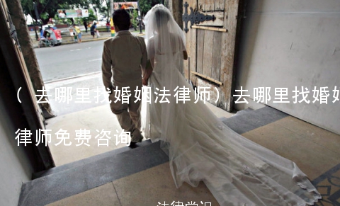 (去哪里找婚姻法律师)去哪里找婚姻法律师免费咨询