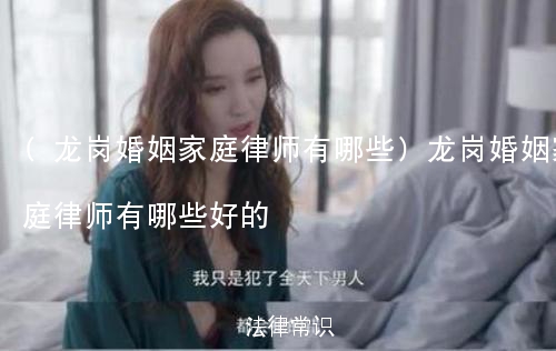 (龙岗婚姻家庭律师有哪些)龙岗婚姻家庭律师有哪些好的 (龙岗婚姻家庭律师有哪些)龙岗婚姻家庭律师有哪些好的