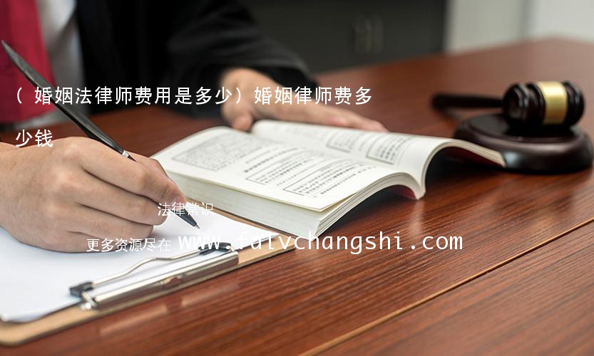 (婚姻法律师费用是多少)婚姻律师费多少钱