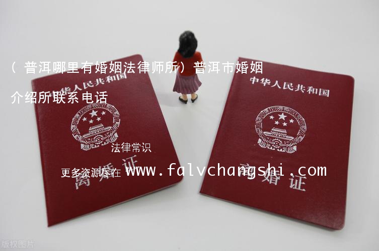 (普洱哪里有婚姻法律师所)普洱市婚姻介绍所联系电话