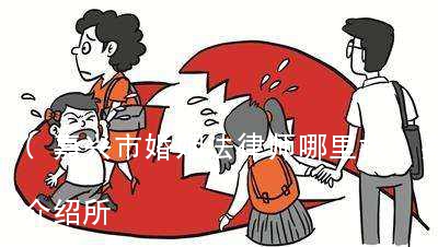 (嘉兴市婚姻法律师哪里找)嘉兴市婚姻介绍所