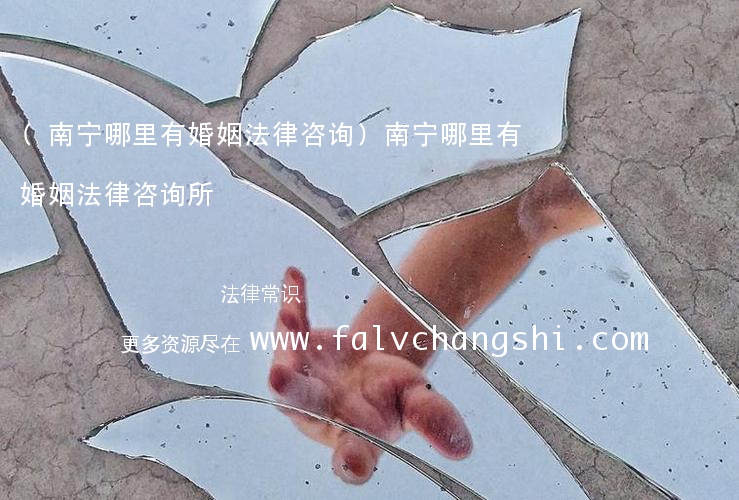 (南宁哪里有婚姻法律咨询)南宁哪里有婚姻法律咨询所