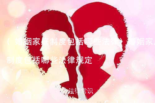 (婚姻家庭制度包括哪些法律)婚姻家庭制度包括哪些法律规定