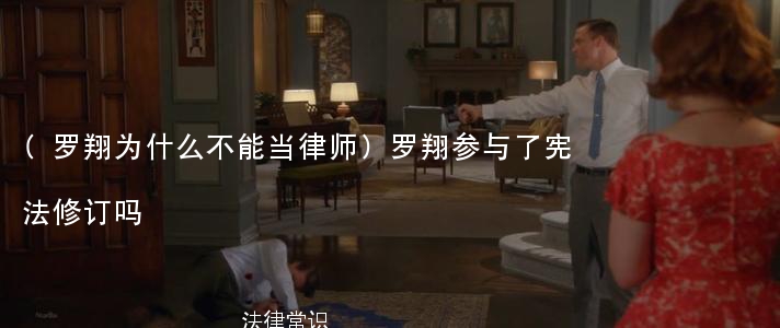 (罗翔为什么不能当律师)罗翔参与了宪法修订吗